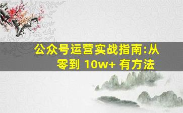 公众号运营实战指南:从零到 10w+ 有方法